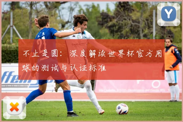 不止是圆：深度解读世界杯官方用球的测试与认证标准