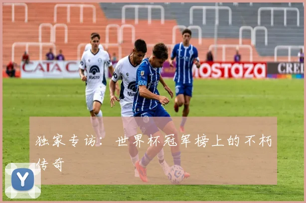 独家专访：世界杯冠军榜上的不朽传奇