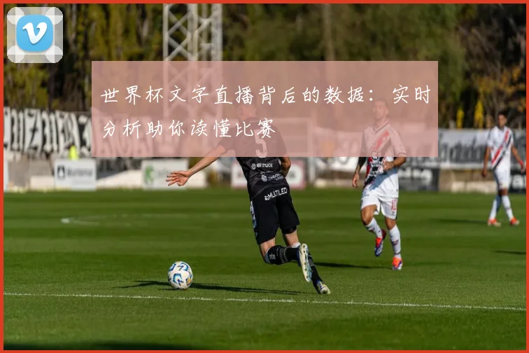 世界杯文字直播背后的数据：实时分析助你读懂比赛